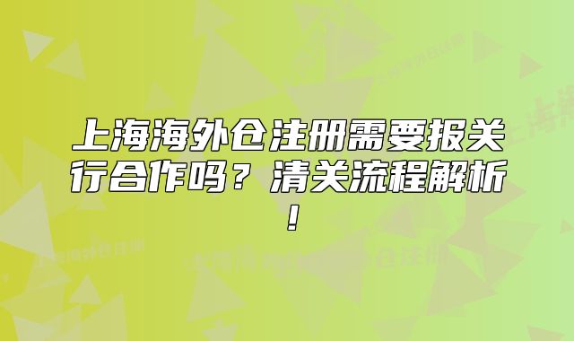 上海海外倉注冊需要報關行合作嗎？清關流程解析！