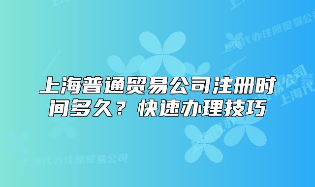 上海普通貿(mào)易公司注冊時間多久？快速辦理技巧