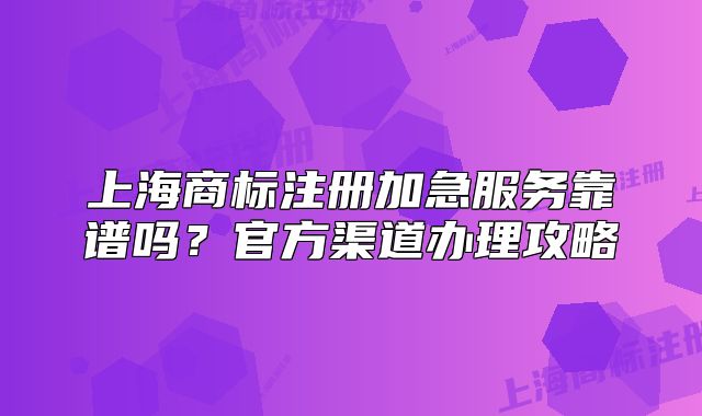 上海商標(biāo)注冊(cè)加急服務(wù)靠譜嗎？官方渠道辦理攻略