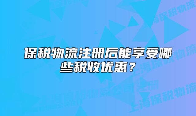 保稅物流注冊后能享受哪些稅收優(yōu)惠？