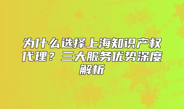 為什么選擇上海知識產權代理？三大服務優(yōu)勢深度解析