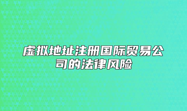 虛擬地址注冊國際貿(mào)易公司的法律風險