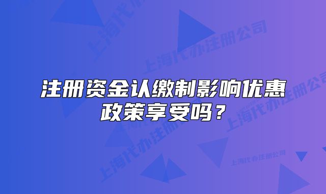注冊資金認(rèn)繳制影響優(yōu)惠政策享受嗎？