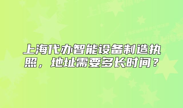 上海代辦智能設(shè)備制造執(zhí)照，地址需要多長時(shí)間？