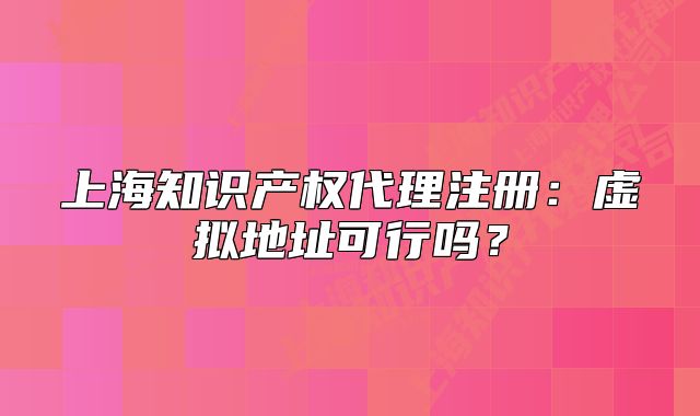 上海知識產(chǎn)權(quán)代理注冊：虛擬地址可行嗎？