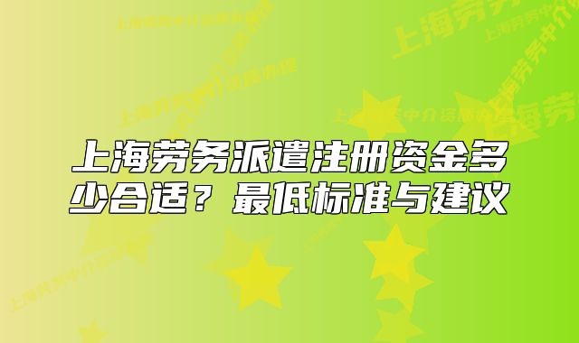 上海勞務派遣注冊資金多少合適？最低標準與建議