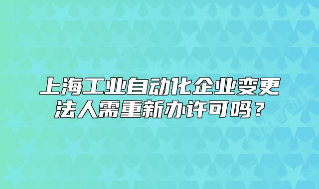 上海工業(yè)自動(dòng)化企業(yè)變更法人需重新辦許可嗎？