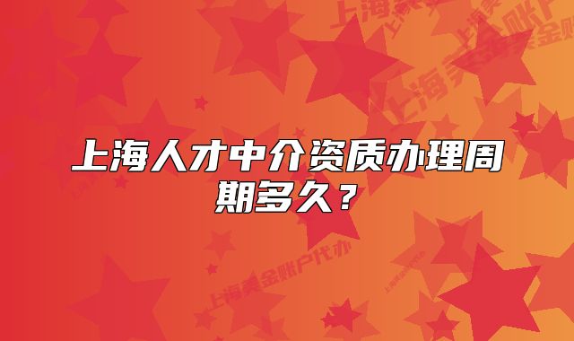 上海人才中介資質(zhì)辦理周期多久？