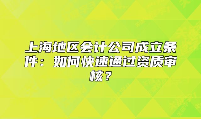 上海地區(qū)會計公司成立條件：如何快速通過資質(zhì)審核？