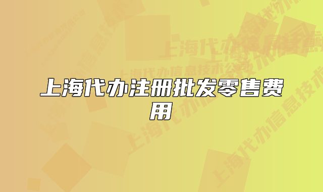 上海代辦注冊(cè)批發(fā)零售費(fèi)用