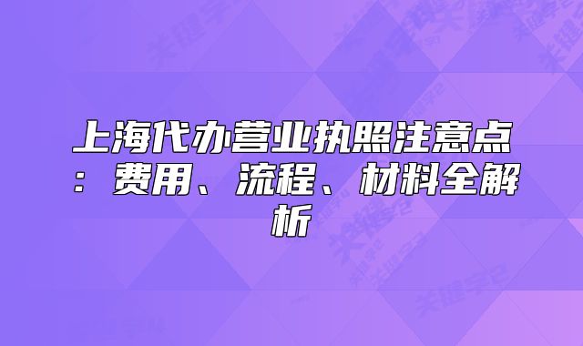 上海代辦營(yíng)業(yè)執(zhí)照注意點(diǎn)：費(fèi)用、流程、材料全解析