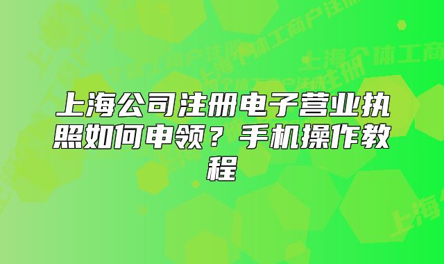 上海公司注冊電子營業(yè)執(zhí)照如何申領(lǐng)？手機(jī)操作教程