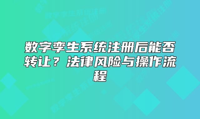 數(shù)字孿生系統(tǒng)注冊(cè)后能否轉(zhuǎn)讓？法律風(fēng)險(xiǎn)與操作流程