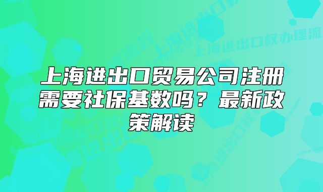 上海進(jìn)出口貿(mào)易公司注冊(cè)需要社?；鶖?shù)嗎？最新政策解讀