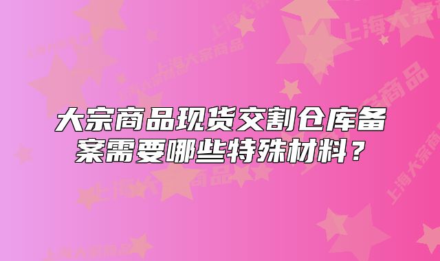 大宗商品現(xiàn)貨交割倉庫備案需要哪些特殊材料？
