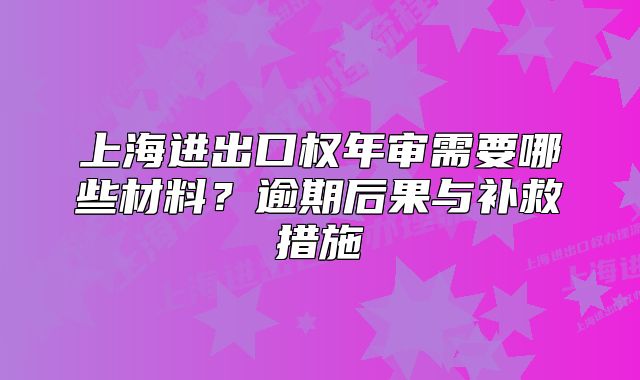 上海進(jìn)出口權(quán)年審需要哪些材料？逾期后果與補(bǔ)救措施