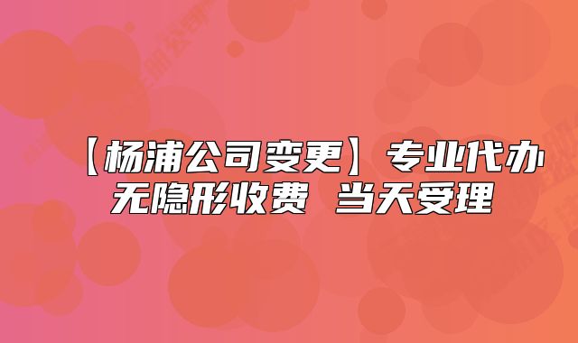 【楊浦公司變更】專業(yè)代辦 無隱形收費(fèi) 當(dāng)天受理