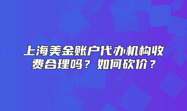 上海美金賬戶代辦機構(gòu)收費合理嗎？如何砍價？