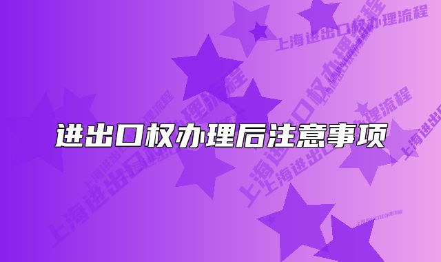 進(jìn)出口權(quán)辦理后注意事項(xiàng)