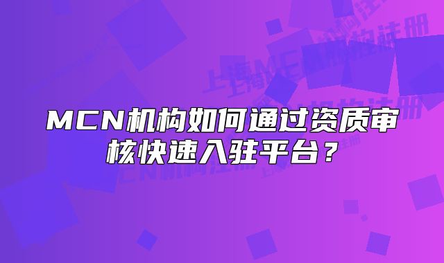 MCN機(jī)構(gòu)如何通過資質(zhì)審核快速入駐平臺？