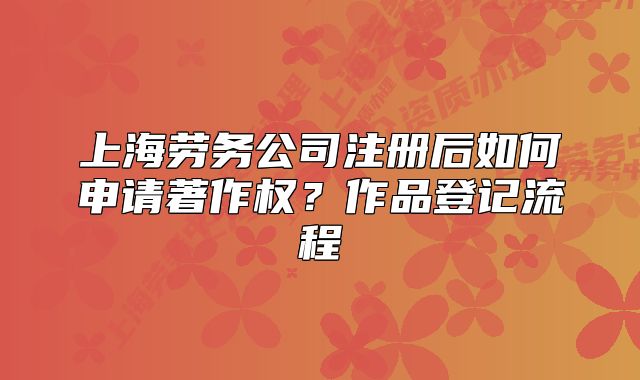 上海勞務公司注冊后如何申請著作權(quán)？作品登記流程