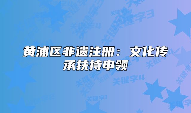 黃浦區(qū)非遺注冊：文化傳承扶持申領(lǐng)