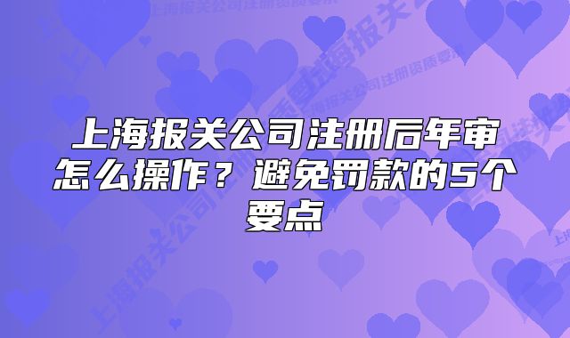 上海報(bào)關(guān)公司注冊(cè)后年審怎么操作？避免罰款的5個(gè)要點(diǎn)