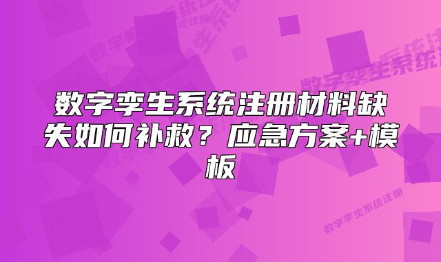 數(shù)字孿生系統(tǒng)注冊材料缺失如何補救？應(yīng)急方案+模板