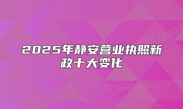 2025年靜安營業(yè)執(zhí)照新政十大變化