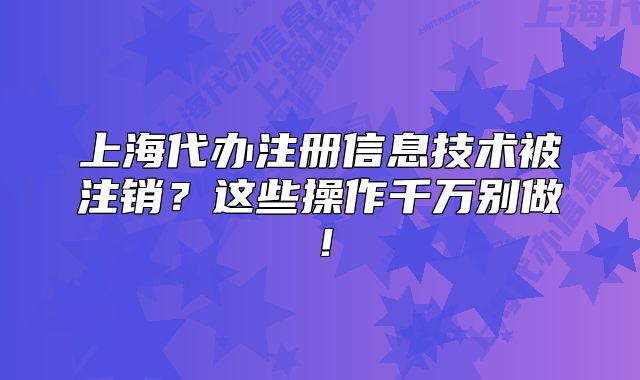 上海代辦注冊信息技術(shù)被注銷？這些操作千萬別做！