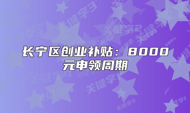 長寧區(qū)創(chuàng)業(yè)補(bǔ)貼：8000元申領(lǐng)周期