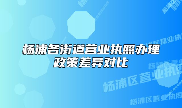 楊浦各街道營(yíng)業(yè)執(zhí)照辦理政策差異對(duì)比