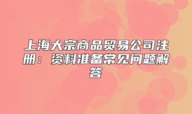 上海大宗商品貿(mào)易公司注冊：資料準(zhǔn)備常見問題解答