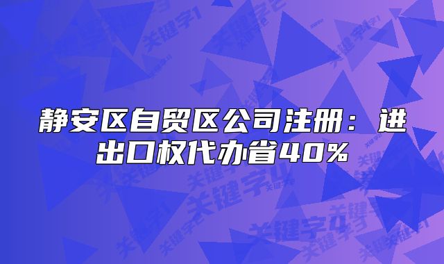 靜安區(qū)自貿(mào)區(qū)公司注冊：進(jìn)出口權(quán)代辦省40%