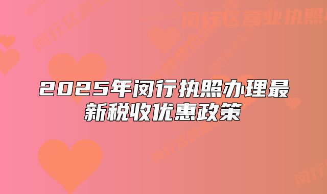2025年閔行執(zhí)照辦理最新稅收優(yōu)惠政策