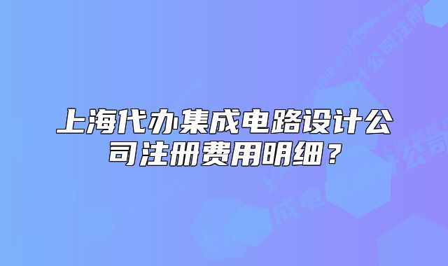 上海代辦集成電路設(shè)計(jì)公司注冊(cè)費(fèi)用明細(xì)？
