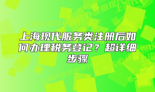 上?，F(xiàn)代服務(wù)類注冊(cè)后如何辦理稅務(wù)登記？超詳細(xì)步驟
