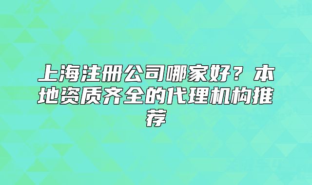 上海注冊(cè)公司哪家好？本地資質(zhì)齊全的代理機(jī)構(gòu)推薦