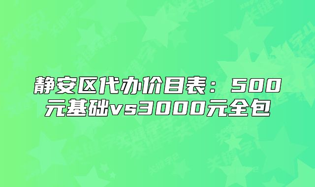 靜安區(qū)代辦價(jià)目表：500元基礎(chǔ)vs3000元全包