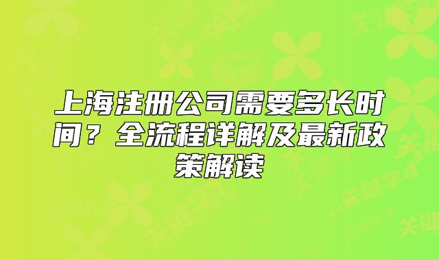 上海注冊(cè)公司需要多長(zhǎng)時(shí)間？全流程詳解及最新政策解讀