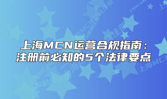 上海MCN運營合規(guī)指南：注冊前必知的5個法律要點