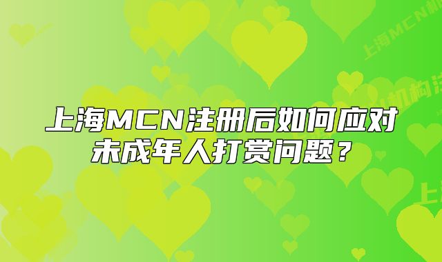 上海MCN注冊(cè)后如何應(yīng)對(duì)未成年人打賞問(wèn)題？
