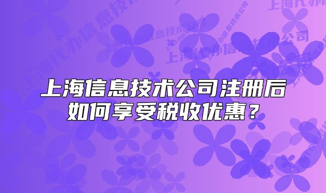 上海信息技術(shù)公司注冊后如何享受稅收優(yōu)惠？