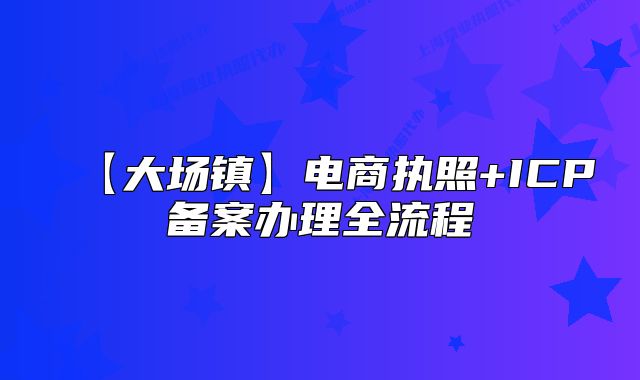 【大場(chǎng)鎮(zhèn)】電商執(zhí)照+ICP備案辦理全流程