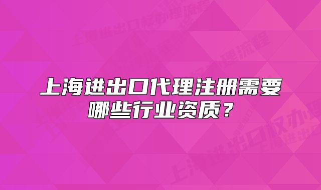 上海進(jìn)出口代理注冊(cè)需要哪些行業(yè)資質(zhì)？