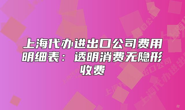 上海代辦進(jìn)出口公司費(fèi)用明細(xì)表：透明消費(fèi)無隱形收費(fèi)