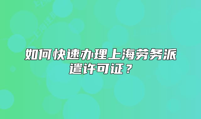 如何快速辦理上海勞務(wù)派遣許可證？