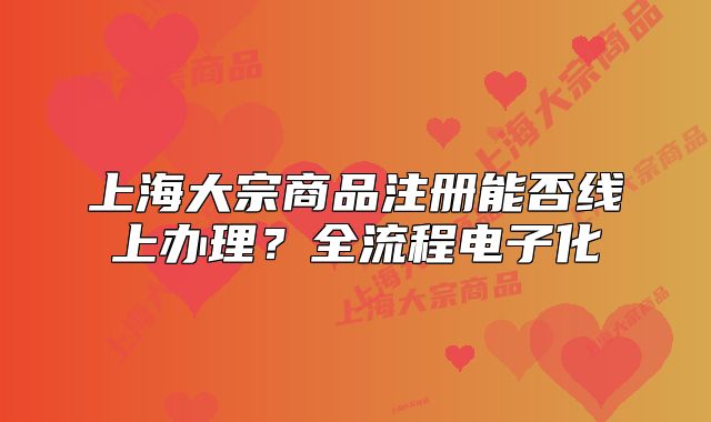 上海大宗商品注冊(cè)能否線上辦理？全流程電子化
