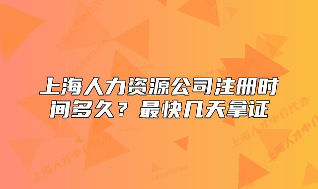 上海人力資源公司注冊(cè)時(shí)間多久？最快幾天拿證