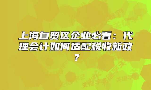 上海自貿(mào)區(qū)企業(yè)必看:代理會計(jì)如何適配稅收新政?
